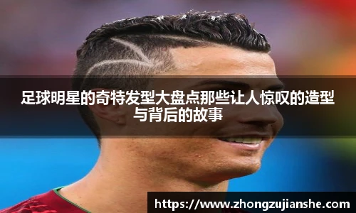 足球明星的奇特发型大盘点那些让人惊叹的造型与背后的故事